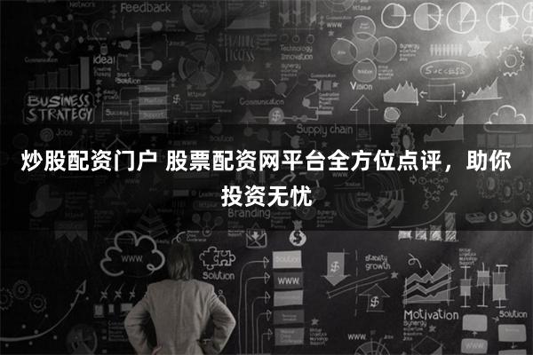 炒股配資門戶 股票配資網(wǎng)平臺全方位點(diǎn)評，助你投資無憂